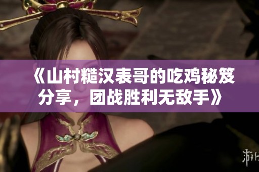 《山村糙汉表哥的吃鸡秘笈分享，团战胜利无敌手》