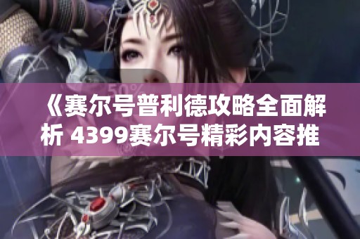 《赛尔号普利德攻略全面解析 4399赛尔号精彩内容推荐》