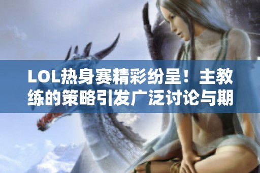 LOL热身赛精彩纷呈！主教练的策略引发广泛讨论与期待！