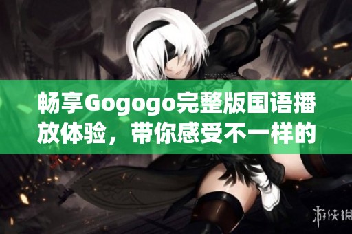 畅享Gogogo完整版国语播放体验，带你感受不一样的视听盛宴