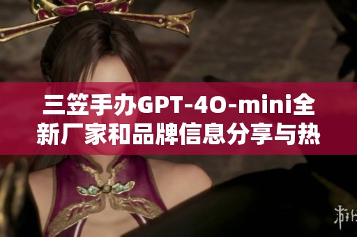 三笠手办GPT-4O-mini全新厂家和品牌信息分享与热帖推荐