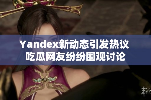 Yandex新动态引发热议 吃瓜网友纷纷围观讨论