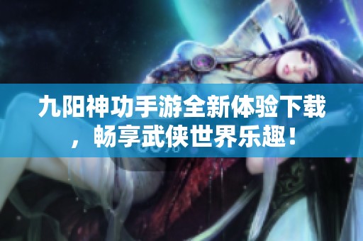 九阳神功手游全新体验下载，畅享武侠世界乐趣！