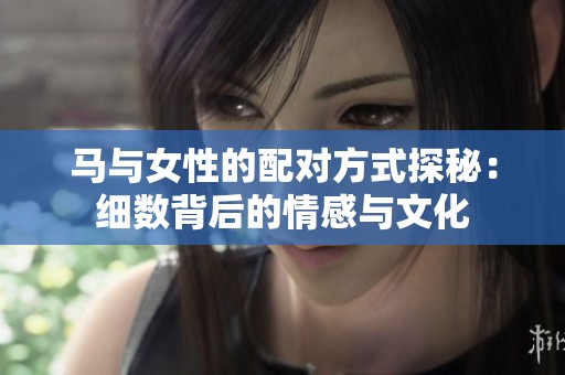 马与女性的配对方式探秘：细数背后的情感与文化