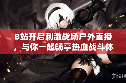 B站开启刺激战场户外直播，与你一起畅享热血战斗体验