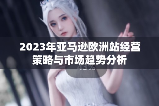 2023年亚马逊欧洲站经营策略与市场趋势分析