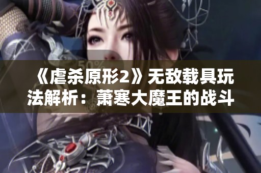 《虐杀原形2》无敌载具玩法解析：萧寒大魔王的战斗策略揭秘