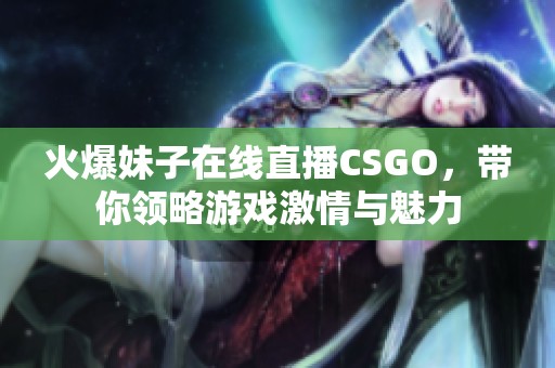 火爆妹子在线直播CSGO，带你领略游戏激情与魅力