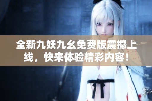 全新九妖九幺免费版震撼上线，快来体验精彩内容！