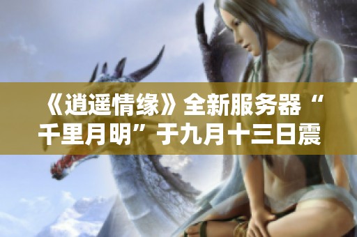 《逍遥情缘》全新服务器“千里月明”于九月十三日震撼上线