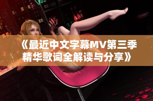 《最近中文字幕MV第三季精华歌词全解读与分享》