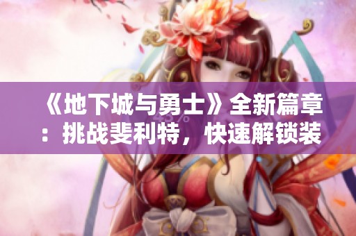 《地下城与勇士》全新篇章：挑战斐利特，快速解锁装备的新方式
