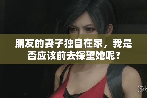 朋友的妻子独自在家，我是否应该前去探望她呢？