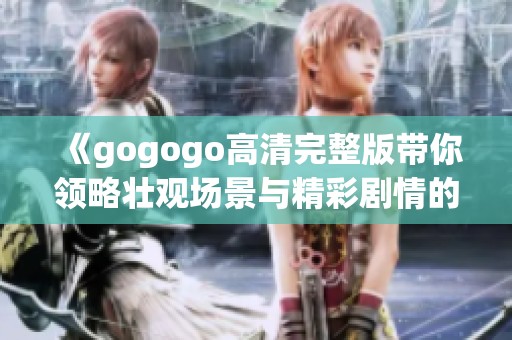 《gogogo高清完整版带你领略壮观场景与精彩剧情的完美结合》