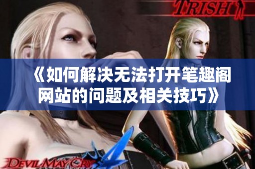 《如何解决无法打开笔趣阁网站的问题及相关技巧》