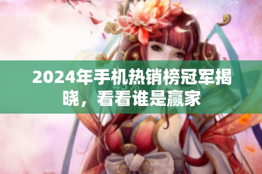 2024年手机热销榜冠军揭晓，看看谁是赢家
