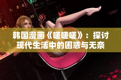 韩国漫画《嗟嗟嗟》：探讨现代生活中的困惑与无奈