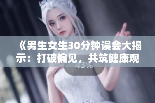 《男生女生30分钟误会大揭示：打破偏见，共筑健康观念》