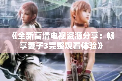 《全新高清电视资源分享：畅享妻子3完整观看体验》