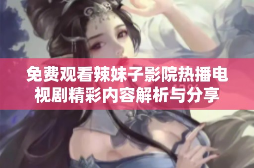 免费观看辣妹子影院热播电视剧精彩内容解析与分享
