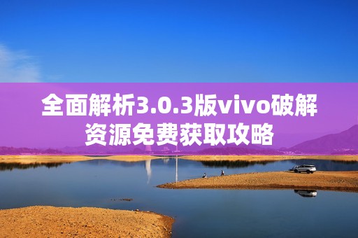 全面解析3.0.3版vivo破解资源免费获取攻略