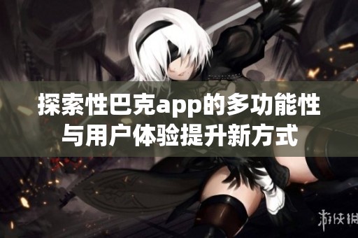 探索性巴克app的多功能性与用户体验提升新方式