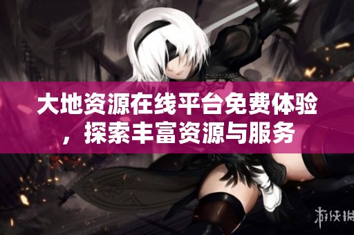 大地资源在线平台免费体验，探索丰富资源与服务