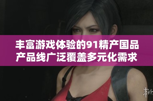 丰富游戏体验的91精产国品产品线广泛覆盖多元化需求