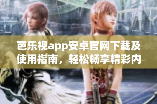 芭乐视app安卓官网下载及使用指南，轻松畅享精彩内容