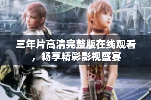 三年片高清完整版在线观看，畅享精彩影视盛宴