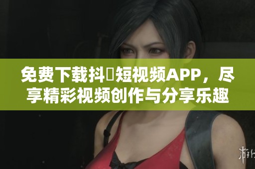 免费下载抖抈短视频APP，尽享精彩视频创作与分享乐趣