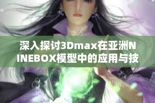 深入探讨3Dmax在亚洲NINEBOX模型中的应用与技术解析