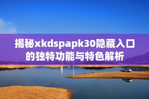 揭秘xkdspapk30隐藏入口的独特功能与特色解析