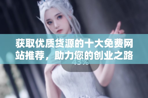 获取优质货源的十大免费网站推荐，助力您的创业之路