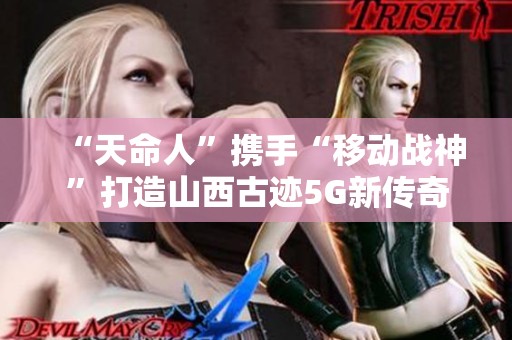 “天命人”携手“移动战神”打造山西古迹5G新传奇