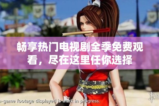 畅享热门电视剧全季免费观看，尽在这里任你选择