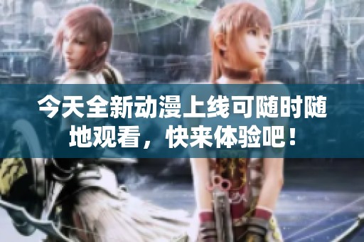 今天全新动漫上线可随时随地观看，快来体验吧！