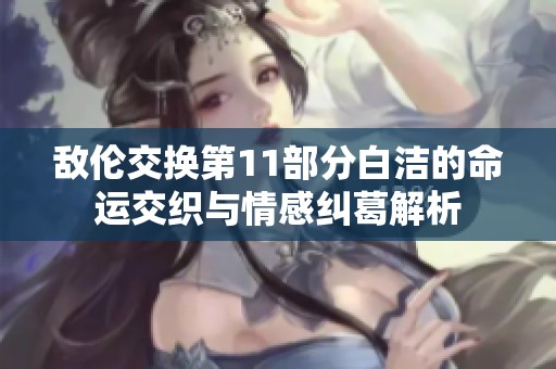 敌伦交换第11部分白洁的命运交织与情感纠葛解析