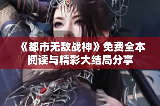 《都市无敌战神》免费全本阅读与精彩大结局分享