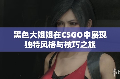 黑色大姐姐在CSGO中展现独特风格与技巧之旅