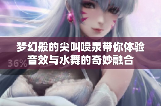 梦幻般的尖叫喷泉带你体验音效与水舞的奇妙融合