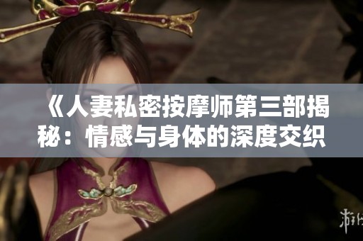 《人妻私密按摩师第三部揭秘：情感与身体的深度交织》