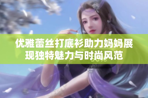 优雅蕾丝打底衫助力妈妈展现独特魅力与时尚风范