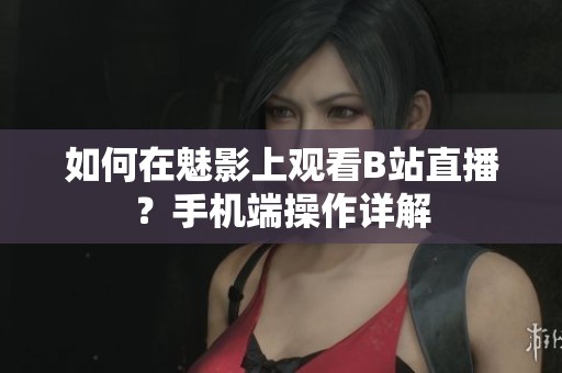 如何在魅影上观看B站直播？手机端操作详解