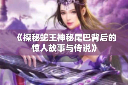 《探秘蛇王神秘尾巴背后的惊人故事与传说》