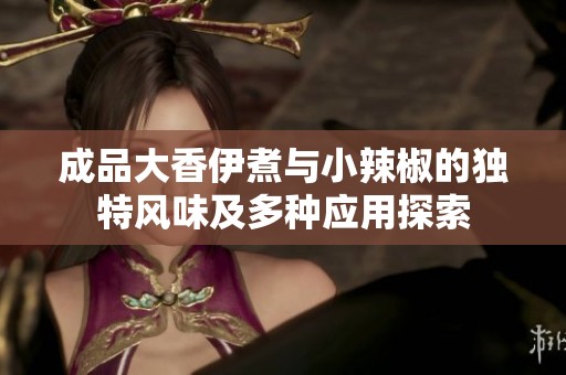 成品大香伊煮与小辣椒的独特风味及多种应用探索