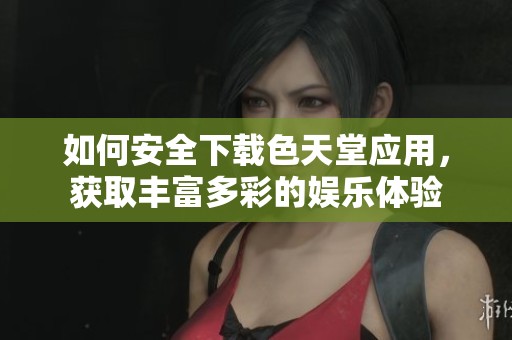 如何安全下载色天堂应用，获取丰富多彩的娱乐体验