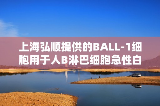 上海弘顺提供的BALL-1细胞用于人B淋巴细胞急性白血病研究