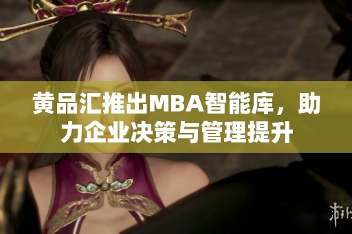 黄品汇推出MBA智能库，助力企业决策与管理提升