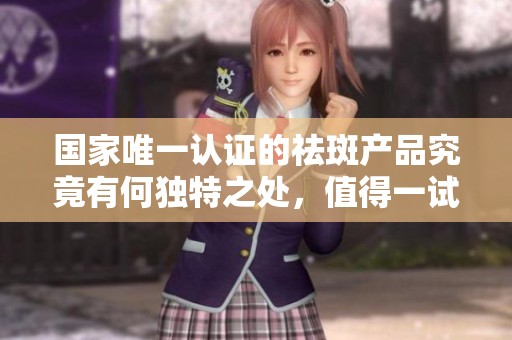国家唯一认证的祛斑产品究竟有何独特之处，值得一试吗